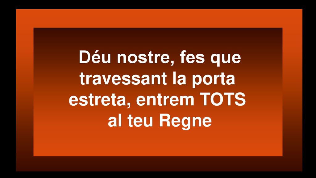Déu nostre, fes que travessant la porta estreta, entrem TOTS al teu Regne