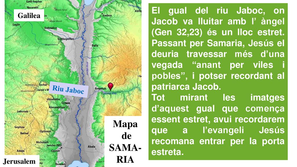 El gual del riu Jaboc, on Jacob va lluitar amb l’ àngel (Gen 32,23) és un lloc estret. Passant per Samaria, Jesús el deuria travessar més d’una vegada anant per viles i pobles , i potser recordant al patriarca Jacob.