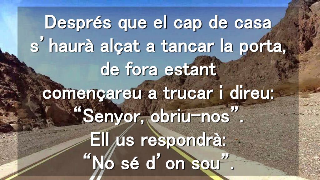 Després que el cap de casa s’haurà alçat a tancar la porta, de fora estant començareu a trucar i direu: Senyor, obriu-nos .