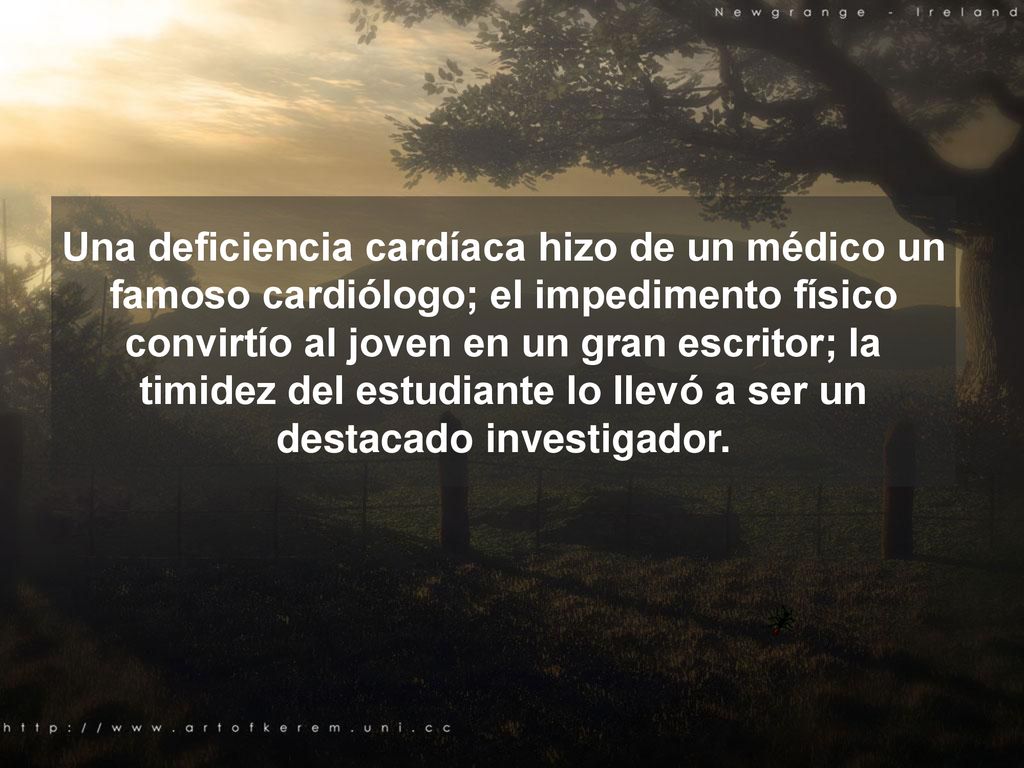 Una deficiencia cardíaca hizo de un médico un famoso cardiólogo; el impedimento físico convirtío al joven en un gran escritor; la timidez del estudiante lo llevó a ser un destacado investigador.