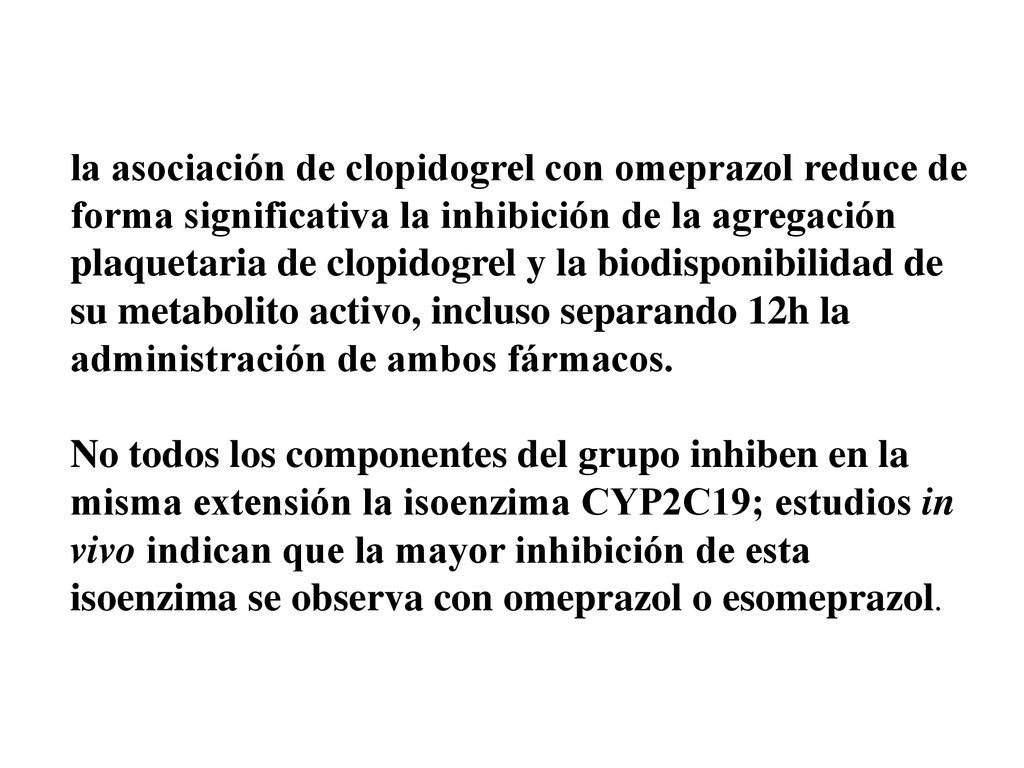 la asociación de clopidogrel con omeprazol reduce de forma significativa la inhibición de la agregación plaquetaria de clopidogrel y la biodisponibilidad de su metabolito activo, incluso separando 12h la administración de ambos fármacos.