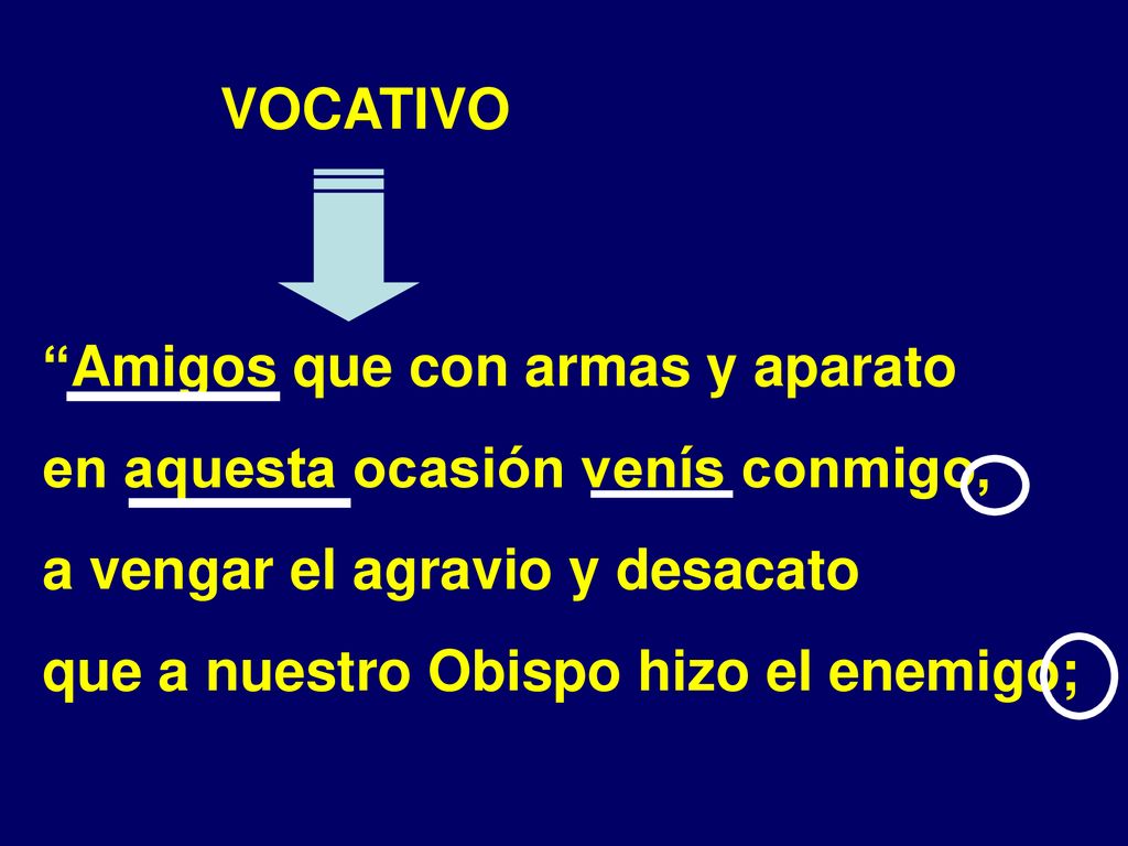 VOCATIVO Amigos que con armas y aparato. en aquesta ocasión venís conmigo, a vengar el agravio y desacato.