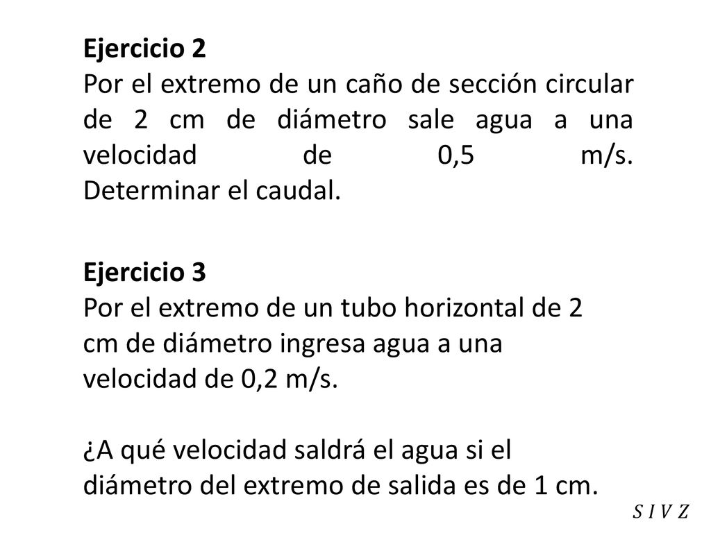 Ejercicio 2 Por el extremo de un caño de sección circular de 2 cm de diámetro sale agua a una velocidad de 0,5 m/s. Determinar el caudal.