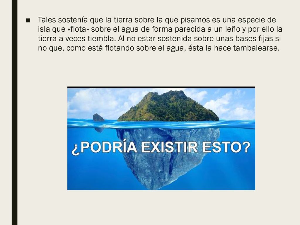 Tales sostenía que la tierra sobre la que pisamos es una especie de isla que «flota» sobre el agua de forma parecida a un leño y por ello la tierra a veces tiembla.