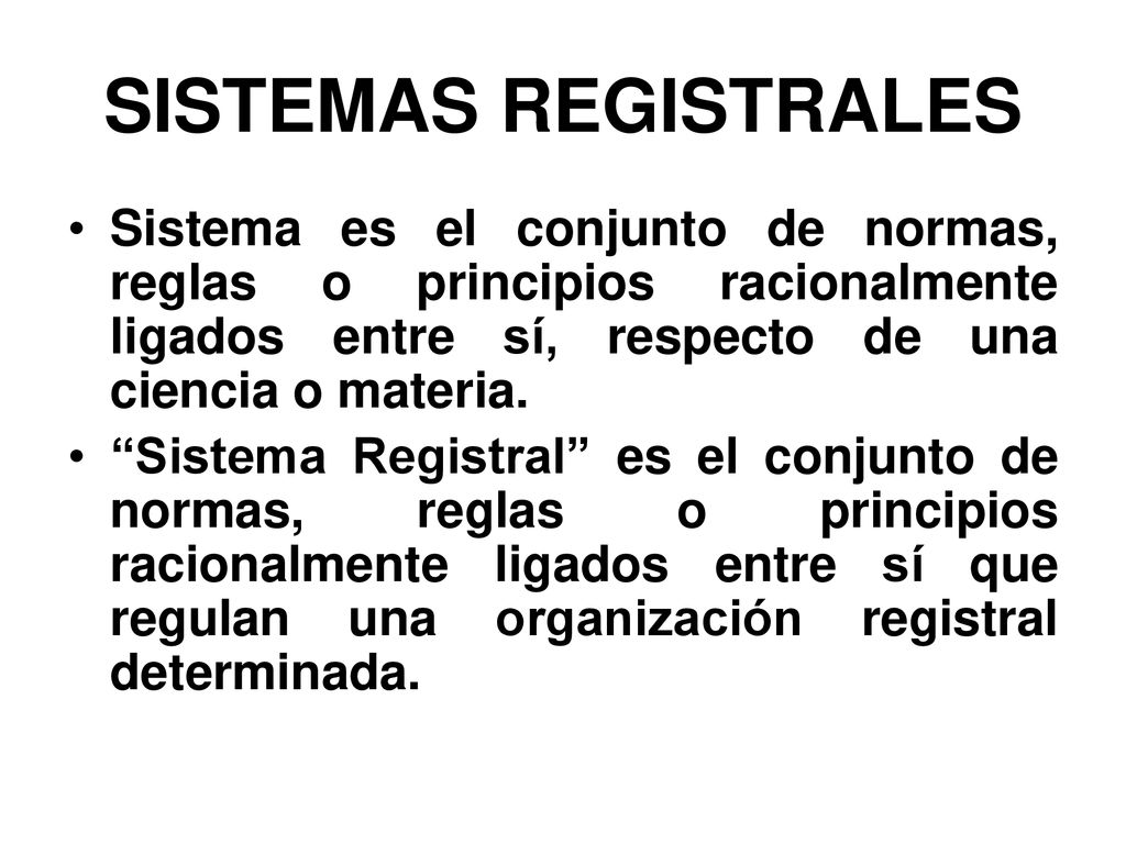 SISTEMAS REGISTRALES Sistema es el conjunto de normas, reglas o principios racionalmente ligados entre sí, respecto de una ciencia o materia.