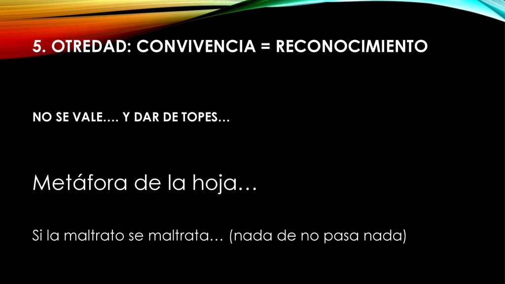 5. Otredad: convivencia = reconocimiento No se vale…. y dar de topes…