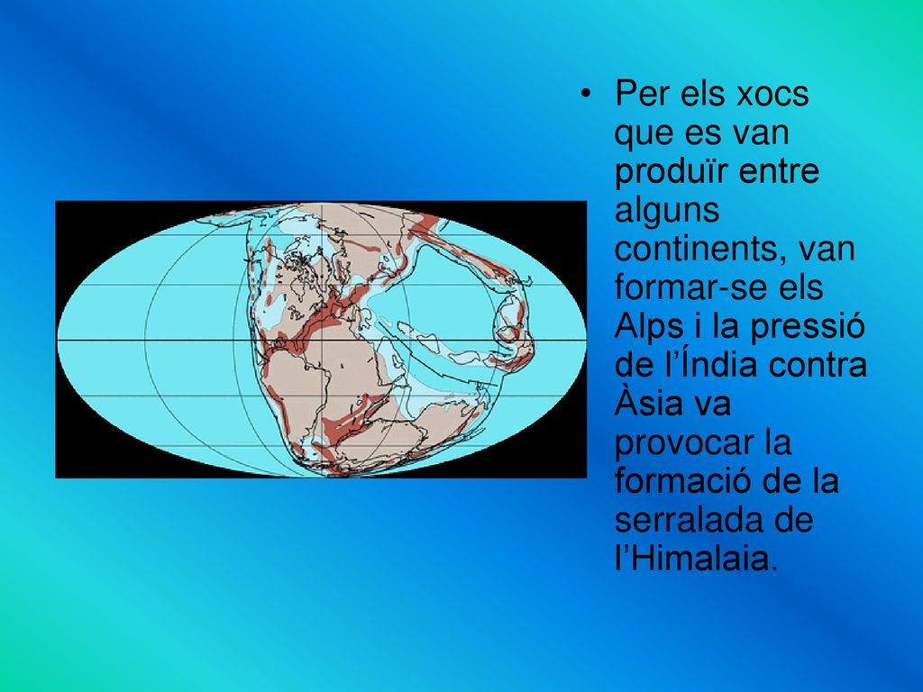 Per els xocs que es van produïr entre alguns continents, van formar-se els Alps i la pressió de l’Índia contra Àsia va provocar la formació de la serralada de l’Himalaia.