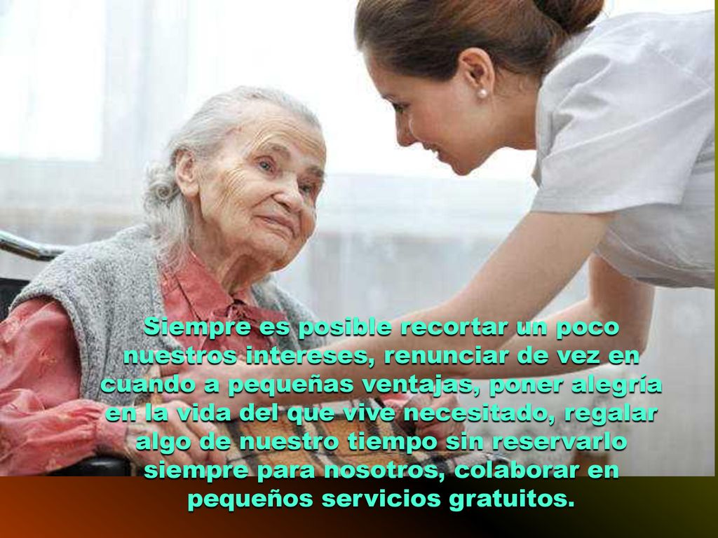Siempre es posible recortar un poco nuestros intereses, renunciar de vez en cuando a pequeñas ventajas, poner alegría en la vida del que vive necesitado, regalar algo de nuestro tiempo sin reservarlo siempre para nosotros, colaborar en pequeños servicios gratuitos.