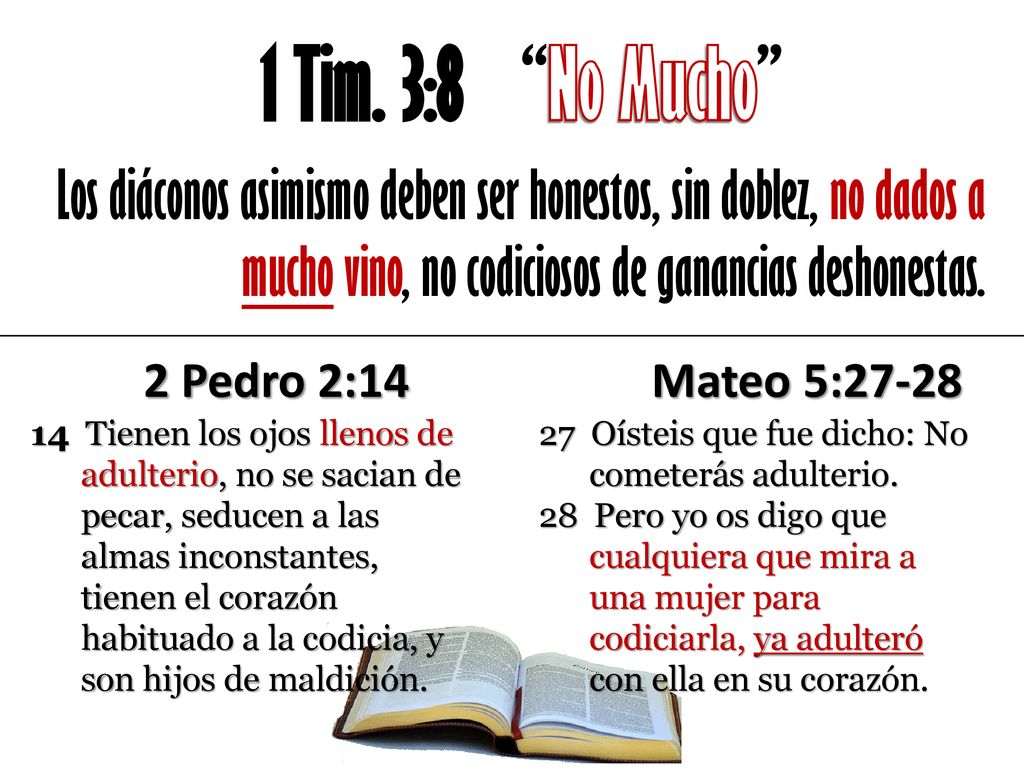 1 Tim. 3:8 No Mucho Los diáconos asimismo deben ser honestos, sin doblez, no dados a mucho vino, no codiciosos de ganancias deshonestas.
