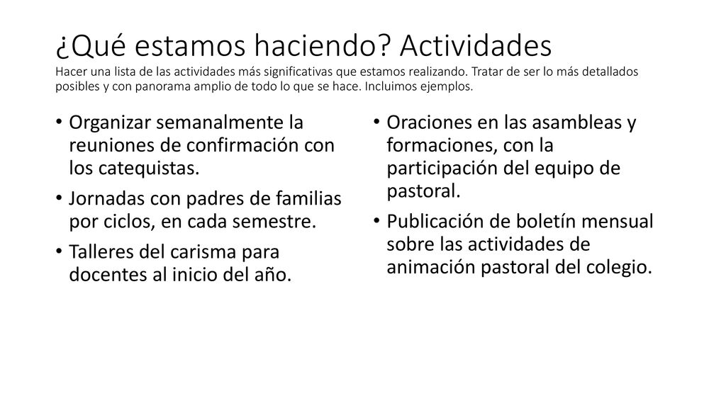¿Qué estamos haciendo Actividades Hacer una lista de las actividades más significativas que estamos realizando. Tratar de ser lo más detallados posibles y con panorama amplio de todo lo que se hace. Incluimos ejemplos.
