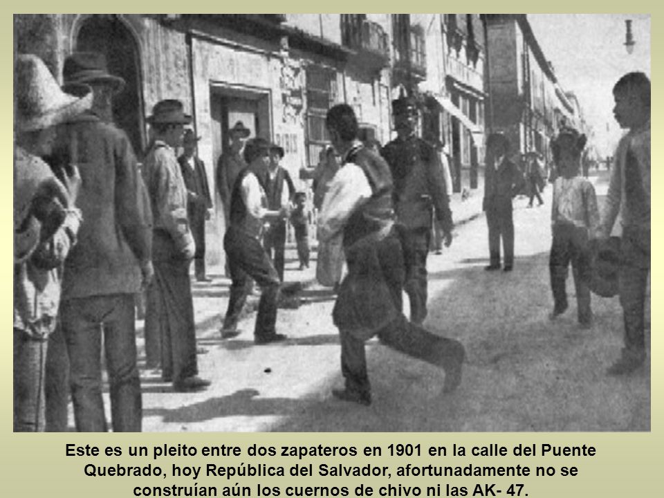 Este es un pleito entre dos zapateros en 1901 en la calle del Puente Quebrado, hoy República del Salvador, afortunadamente no se construían aún los cuernos de chivo ni las AK- 47.