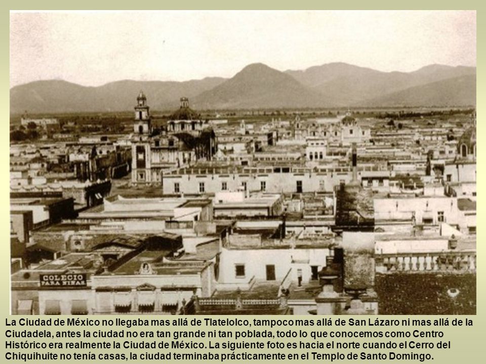 La Ciudad de México no llegaba mas allá de Tlatelolco, tampoco mas allá de San Lázaro ni mas allá de la Ciudadela, antes la ciudad no era tan grande ni tan poblada, todo lo que conocemos como Centro Histórico era realmente la Ciudad de México.