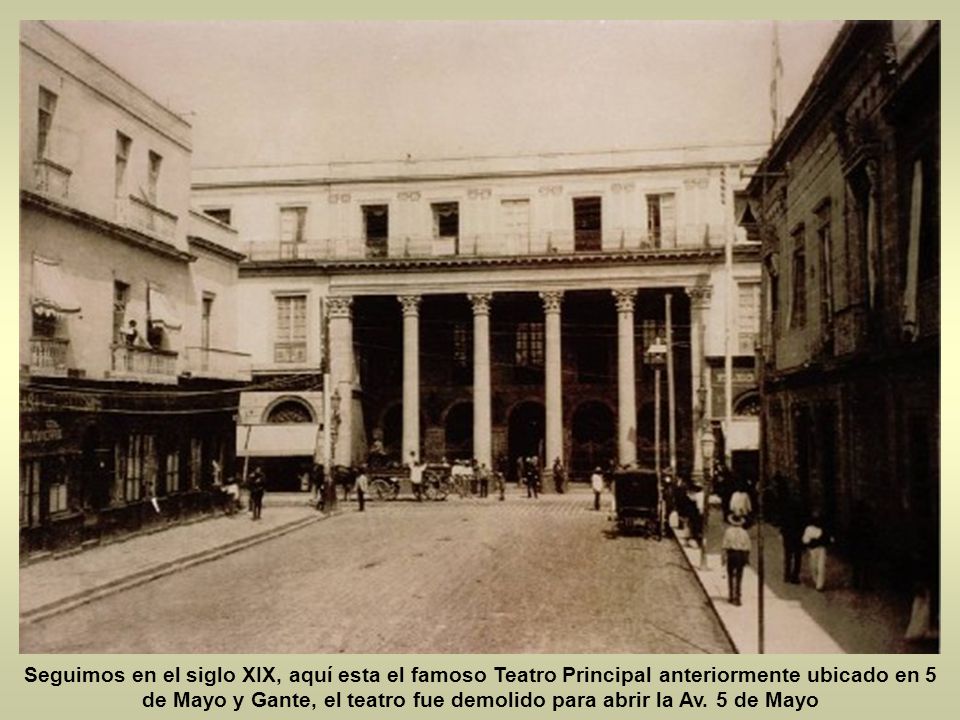 Seguimos en el siglo XIX, aquí esta el famoso Teatro Principal anteriormente ubicado en 5 de Mayo y Gante, el teatro fue demolido para abrir la Av.
