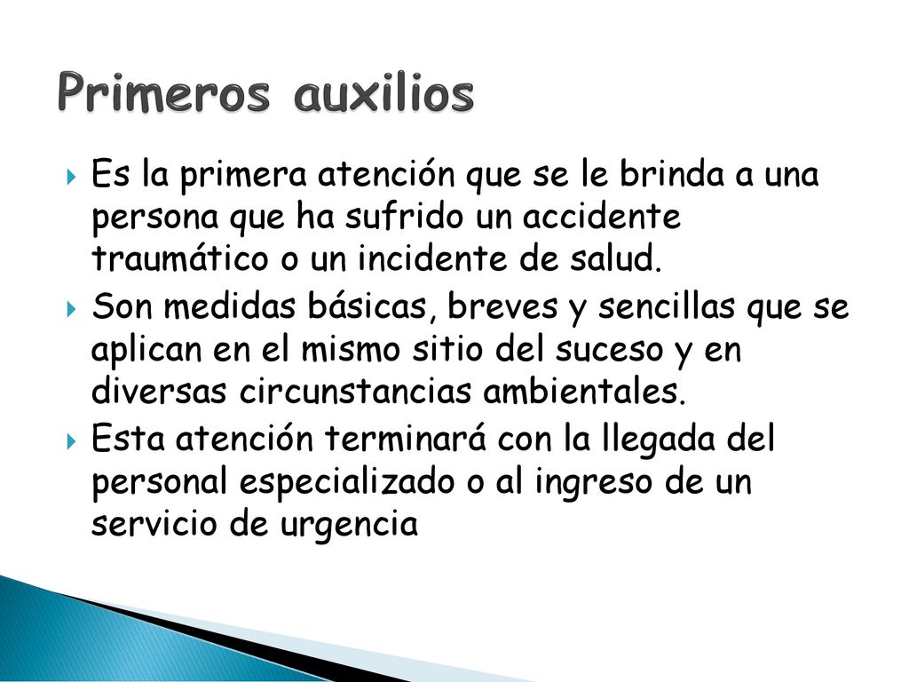 Primeros auxilios Es la primera atención que se le brinda a una persona que ha sufrido un accidente traumático o un incidente de salud.