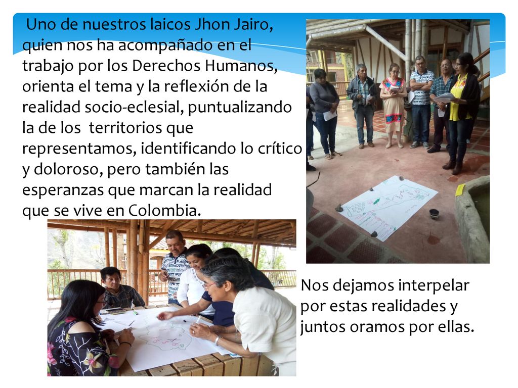 Uno de nuestros laicos Jhon Jairo, quien nos ha acompañado en el trabajo por los Derechos Humanos, orienta el tema y la reflexión de la realidad socio-eclesial, puntualizando la de los territorios que representamos, identificando lo crítico y doloroso, pero también las esperanzas que marcan la realidad que se vive en Colombia.