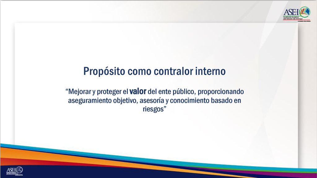 Propósito como contralor interno Mejorar y proteger el valor del ente público, proporcionando aseguramiento objetivo, asesoría y conocimiento basado en riesgos
