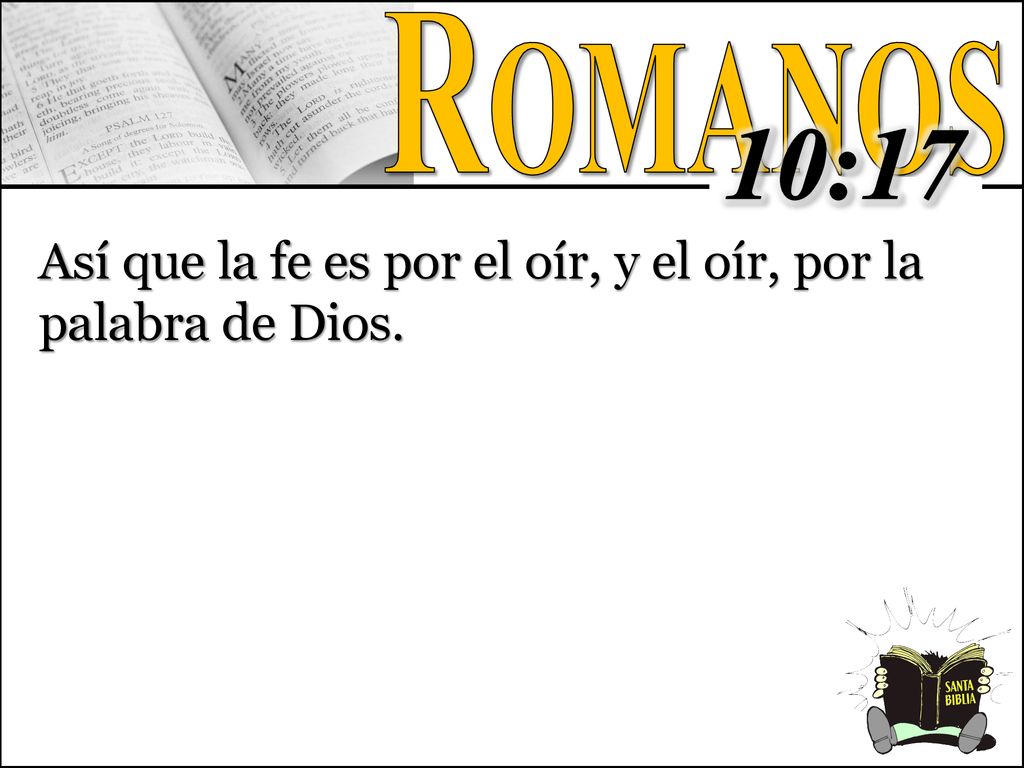 Romanos 10:17 Así que la fe es por el oír, y el oír, por la palabra de Dios.