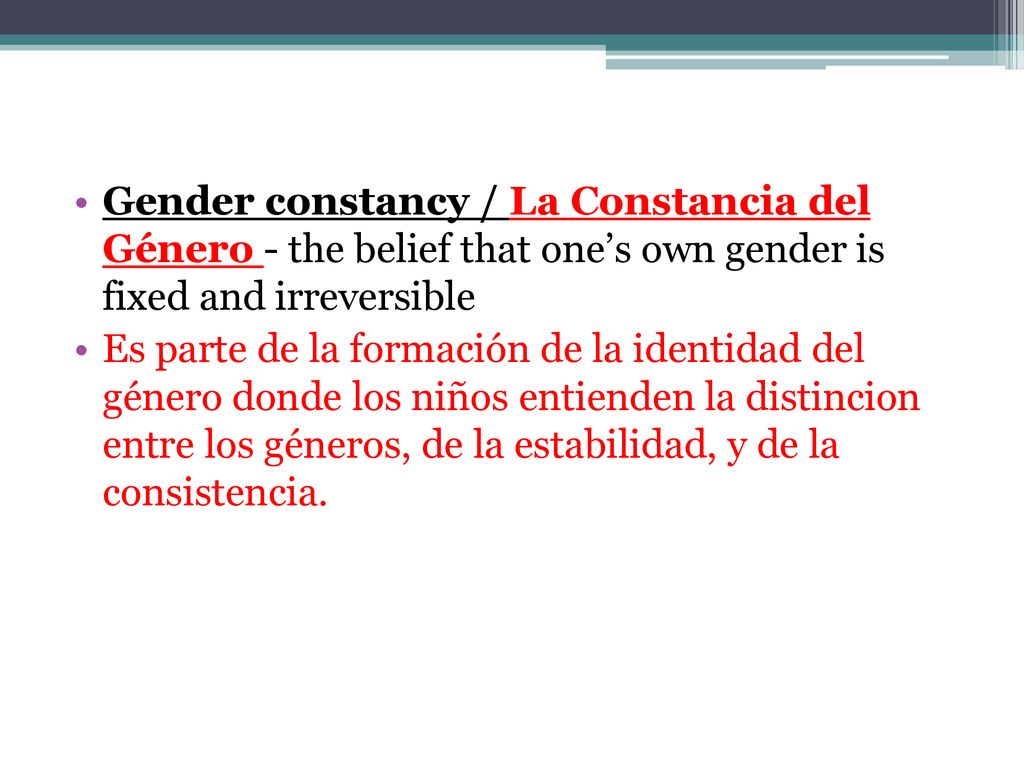 Gender constancy / La Constancia del Género - the belief that one’s own gender is fixed and irreversible