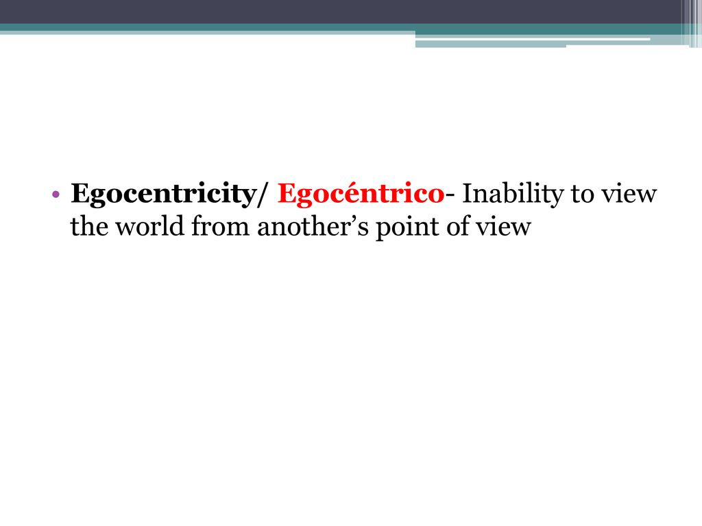 Egocentricity/ Egocéntrico- Inability to view the world from another’s point of view