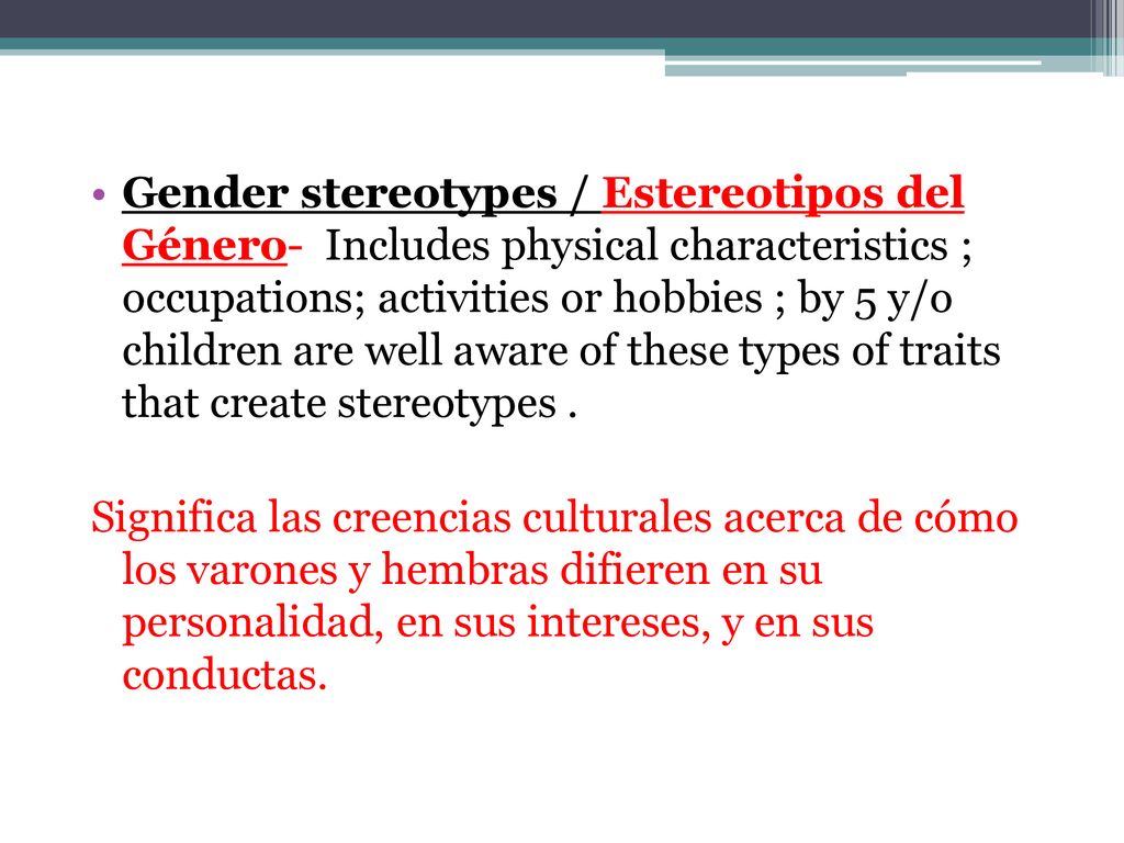 Gender stereotypes / Estereotipos del Género- Includes physical characteristics ; occupations; activities or hobbies ; by 5 y/o children are well aware of these types of traits that create stereotypes .