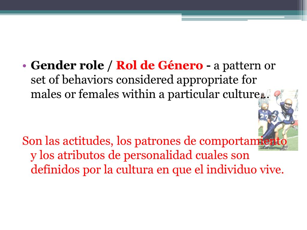 Gender role / Rol de Género - a pattern or set of behaviors considered appropriate for males or females within a particular culture…