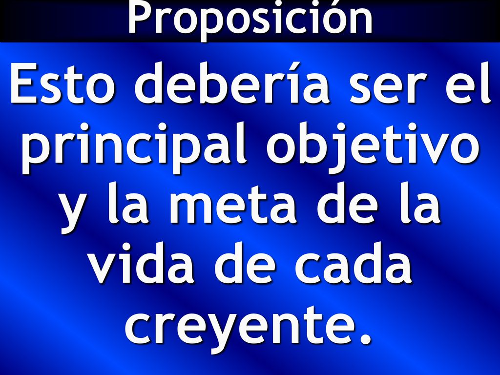 Proposición Esto debería ser el principal objetivo y la meta de la vida de cada creyente.