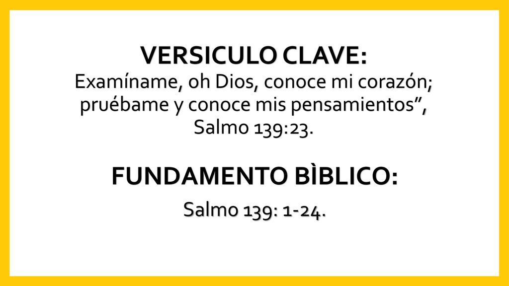 VERSICULO CLAVE: Examíname, oh Dios, conoce mi corazón; pruébame y conoce mis pensamientos , Salmo 139:23.