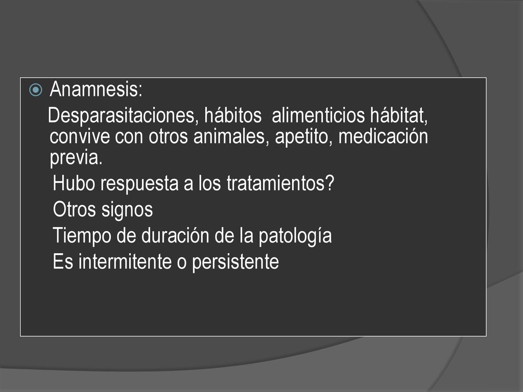Anamnesis: Desparasitaciones, hábitos alimenticios hábitat, convive con otros animales, apetito, medicación previa.