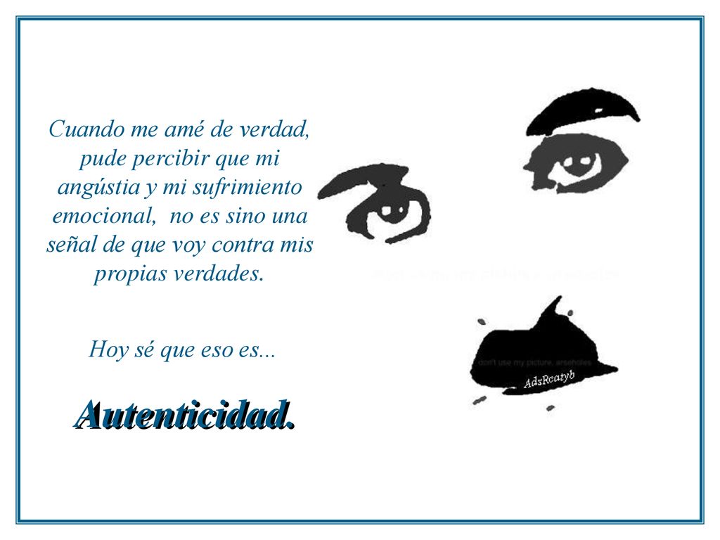 Cuando me amé de verdad, pude percibir que mi angústia y mi sufrimiento emocional, no es sino una señal de que voy contra mis propias verdades.