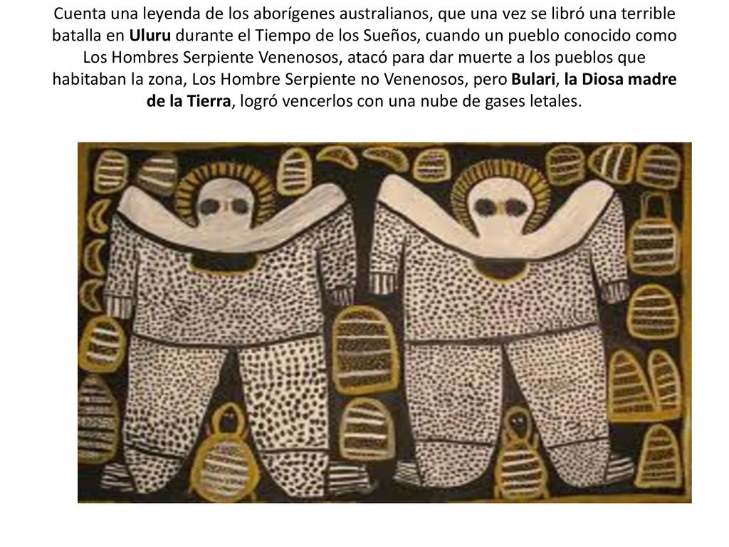 Cuenta una leyenda de los aborígenes australianos, que una vez se libró una terrible batalla en Uluru durante el Tiempo de los Sueños, cuando un pueblo conocido como Los Hombres Serpiente Venenosos, atacó para dar muerte a los pueblos que habitaban la zona, Los Hombre Serpiente no Venenosos, pero Bulari, la Diosa madre de la Tierra, logró vencerlos con una nube de gases letales.