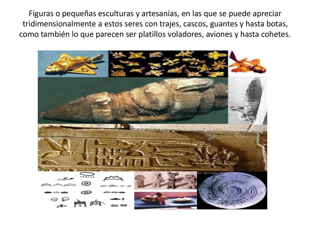 Figuras o pequeñas esculturas y artesanías, en las que se puede apreciar tridimensionalmente a estos seres con trajes, cascos, guantes y hasta botas, como también lo que parecen ser platillos voladores, aviones y hasta cohetes.