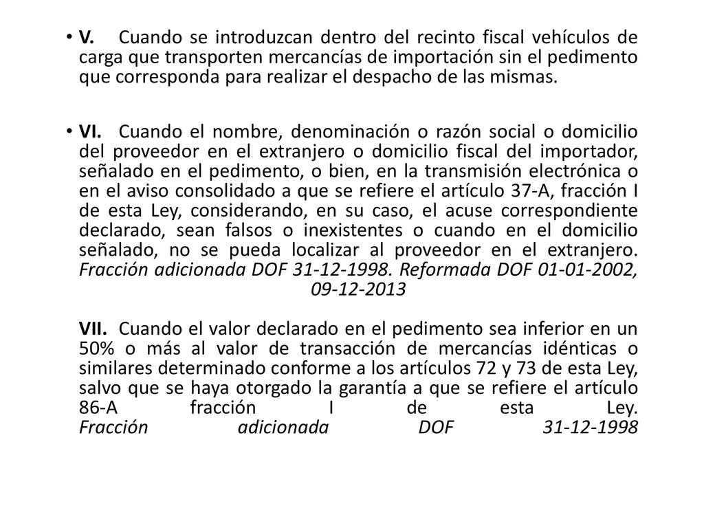 V. Cuando se introduzcan dentro del recinto fiscal vehículos de carga que transporten mercancías de importación sin el pedimento que corresponda para realizar el despacho de las mismas.