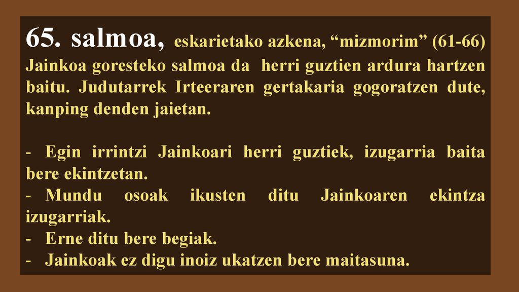 65. salmoa, eskarietako azkena, mizmorim (61-66) Jainkoa goresteko salmoa da herri guztien ardura hartzen baitu. Judutarrek Irteeraren gertakaria gogoratzen dute, kanping denden jaietan.