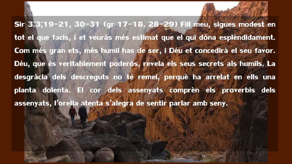 Sir 3:3;19-21, (gr 17-18, 28-29) Fill meu, sigues modest en tot el que facis, i et veuràs més estimat que el qui dóna esplèndidament.