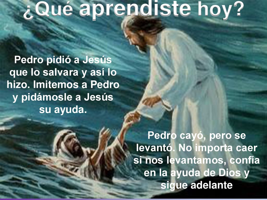 ¿Qué aprendiste hoy Pedro pidió a Jesús que lo salvara y así lo hizo. Imitemos a Pedro y pidámosle a Jesús su ayuda.