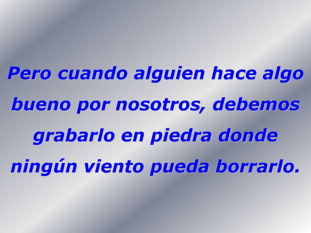 Pero cuando alguien hace algo bueno por nosotros, debemos grabarlo en piedra donde ningún viento pueda borrarlo.