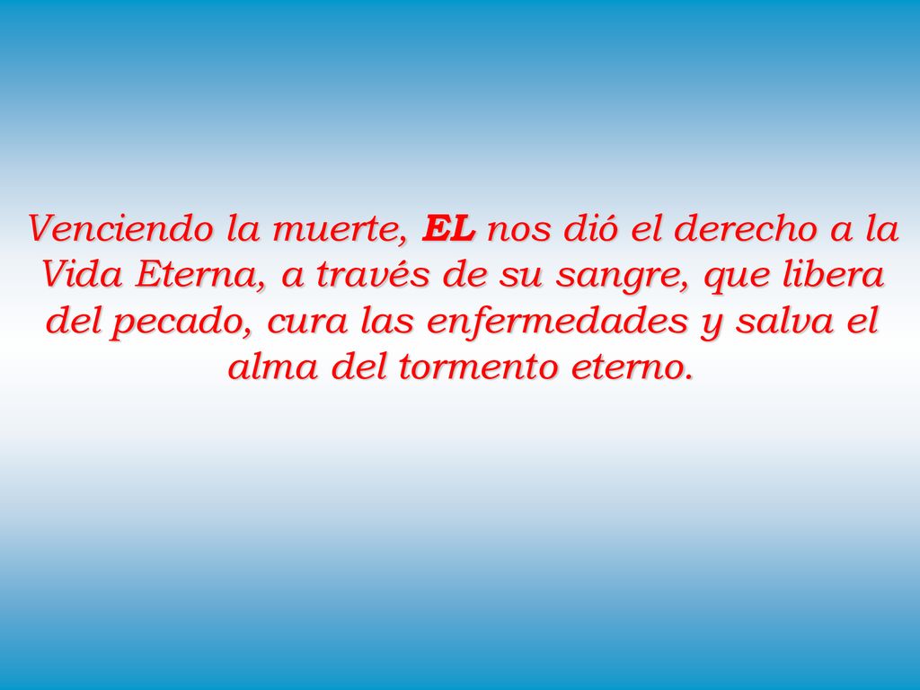 Venciendo la muerte, EL nos dió el derecho a la Vida Eterna, a través de su sangre, que libera del pecado, cura las enfermedades y salva el alma del tormento eterno.