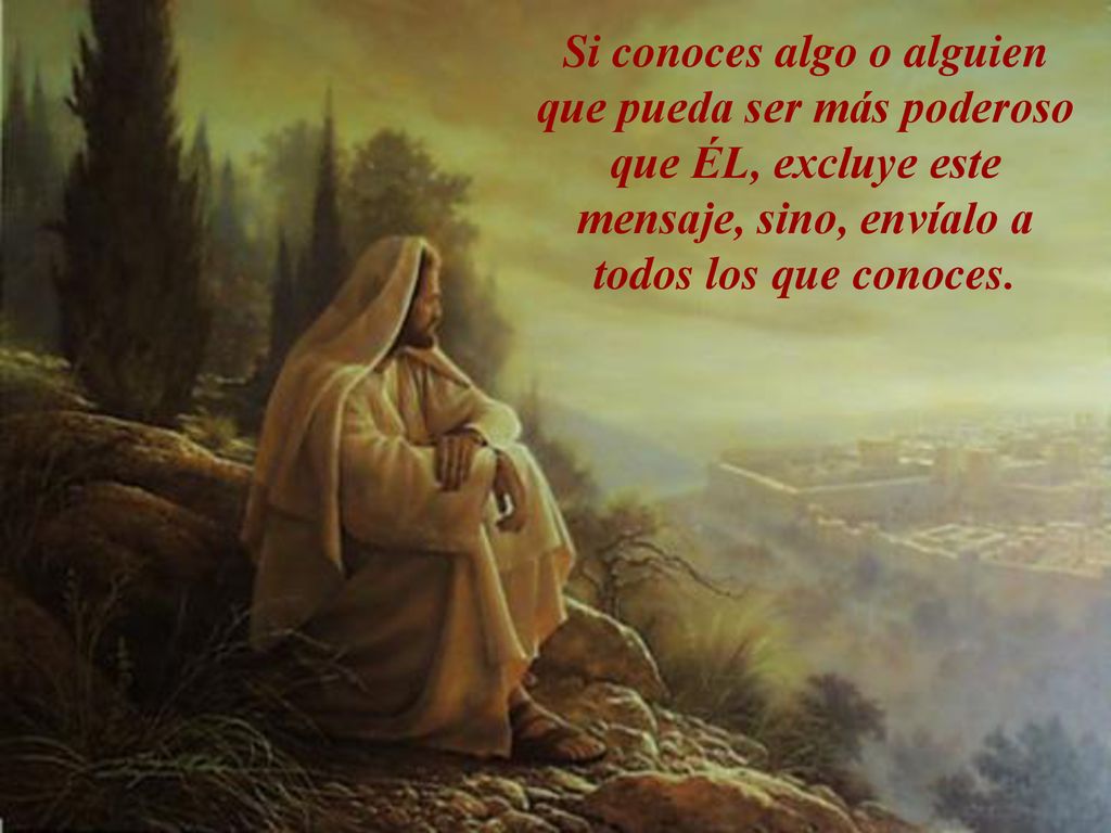 Si conoces algo o alguien que pueda ser más poderoso que ÉL, excluye este mensaje, sino, envíalo a todos los que conoces.