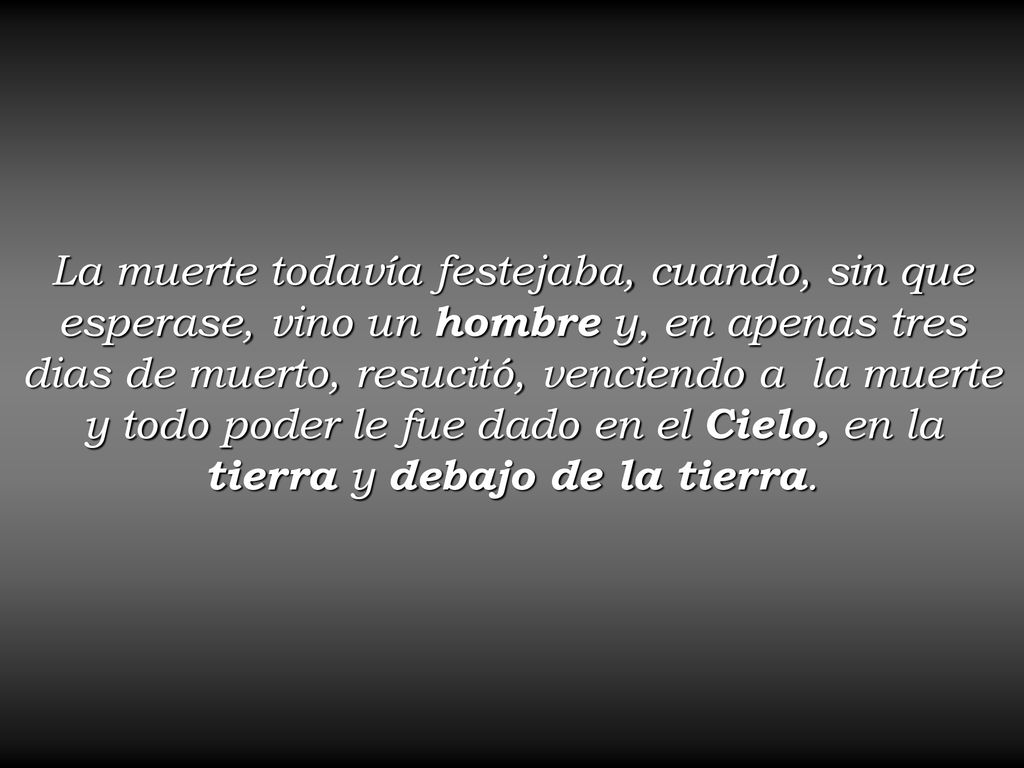 La muerte todavía festejaba, cuando, sin que esperase, vino un hombre y, en apenas tres dias de muerto, resucitó, venciendo a la muerte y todo poder le fue dado en el Cielo, en la tierra y debajo de la tierra.
