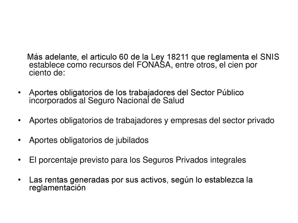 Más adelante, el articulo 60 de la Ley que reglamenta el SNIS establece como recursos del FONASA, entre otros, el cien por ciento de: