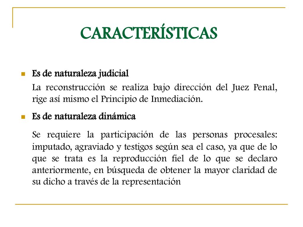 CARACTERÍSTICAS Es de naturaleza judicial. La reconstrucción se realiza bajo dirección del Juez Penal, rige así mismo el Principio de Inmediación.