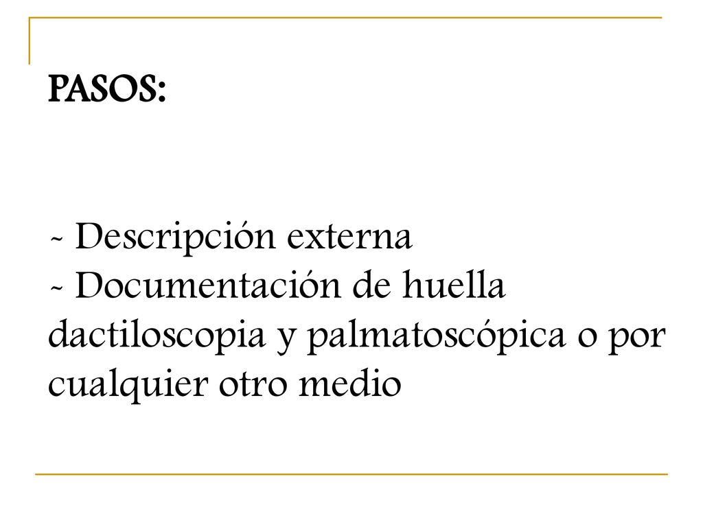 PASOS: - Descripción externa - Documentación de huella dactiloscopia y palmatoscópica o por cualquier otro medio