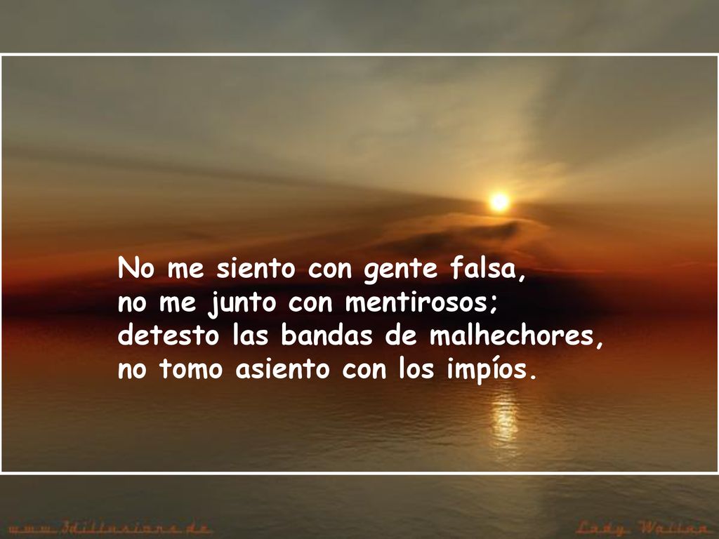 No me siento con gente falsa, no me junto con mentirosos; detesto las bandas de malhechores, no tomo asiento con los impíos.