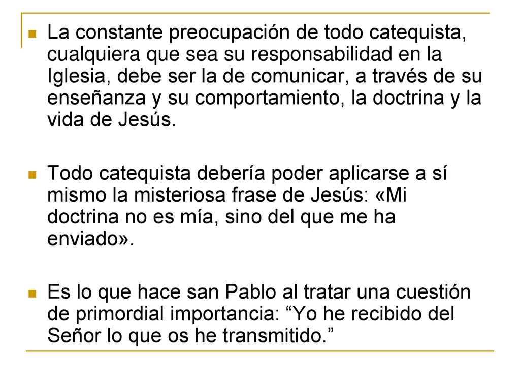 La constante preocupación de todo catequista, cualquiera que sea su responsabilidad en la Iglesia, debe ser la de comunicar, a través de su enseñanza y su comportamiento, la doctrina y la vida de Jesús.