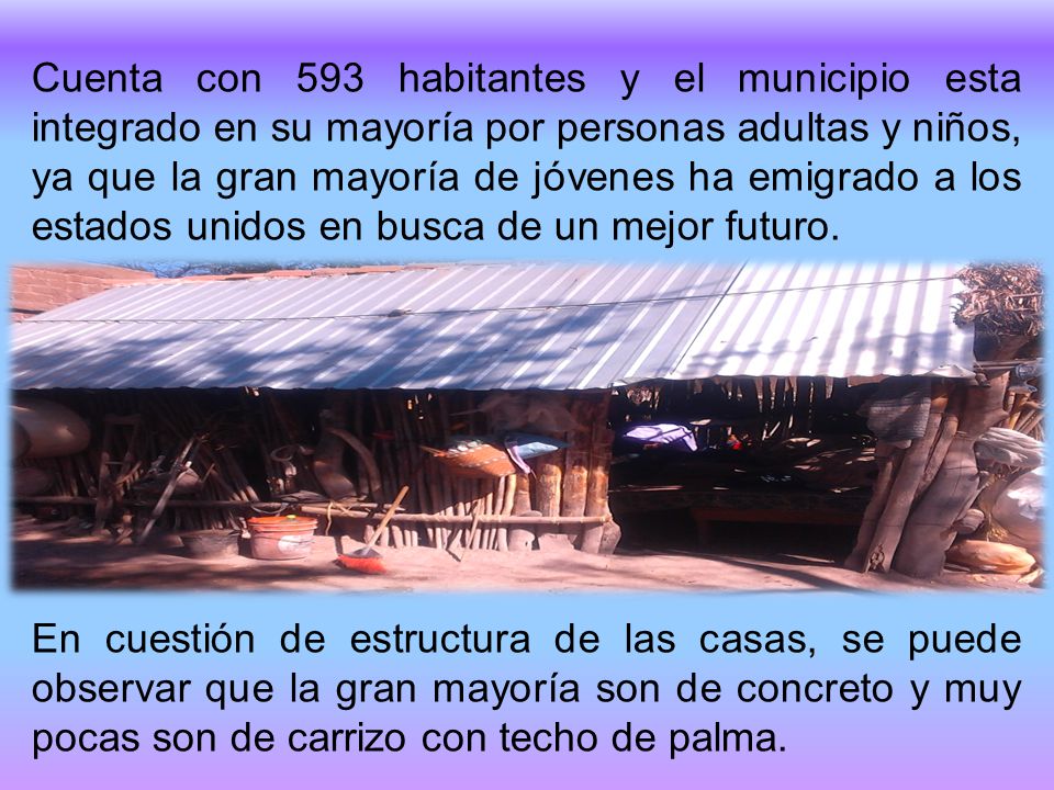 Cuenta con 593 habitantes y el municipio esta integrado en su mayoría por personas adultas y niños, ya que la gran mayoría de jóvenes ha emigrado a los estados unidos en busca de un mejor futuro.