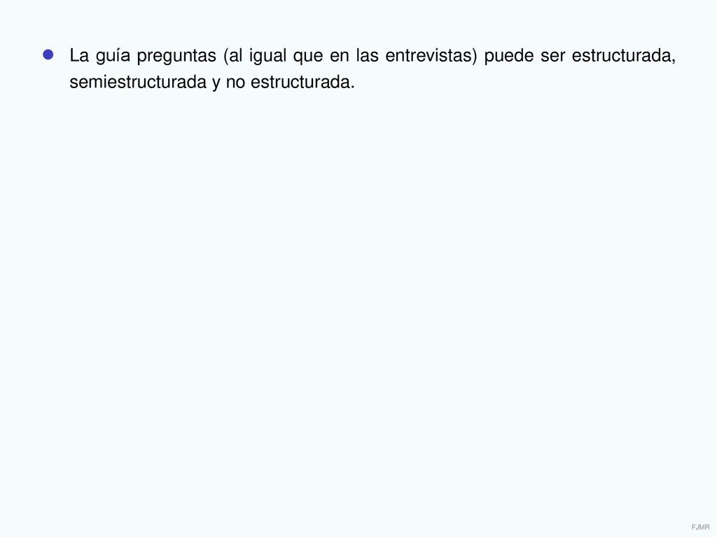 ● La guía preguntas (al igual que en las entrevistas) puede ser estructurada, semiestructurada y no estructurada.