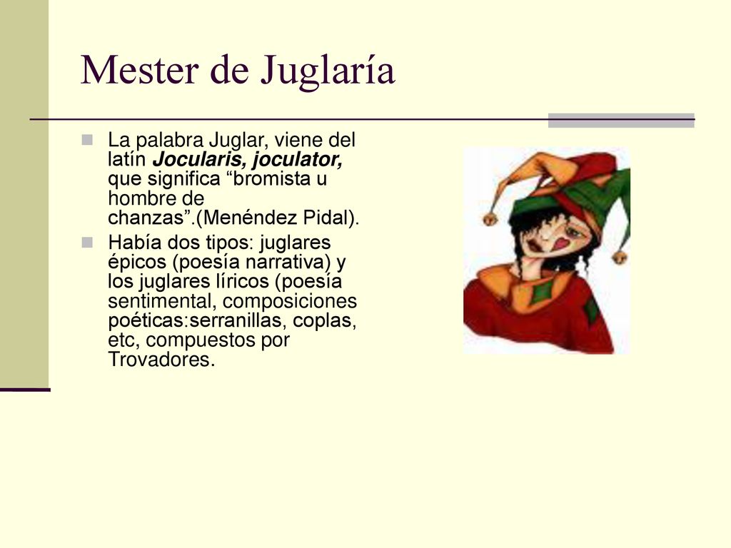 Mester de Juglaría La palabra Juglar, viene del latín Jocularis, joculator, que significa bromista u hombre de chanzas .(Menéndez Pidal).