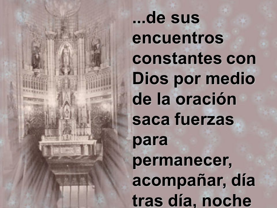 ...de sus encuentros constantes con Dios por medio de la oración saca fuerzas para permanecer, acompañar, día tras día, noche tras noche, a la cabecera del enfermo...