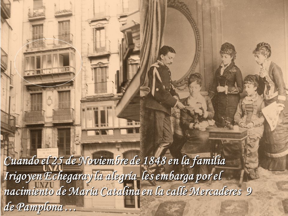 Cuando el 25 de Noviembre de 1848 en la familia Irigoyen Echegaray la alegría les embarga por el nacimiento de María Catalina en la calle Mercaderes 9 de Pamplona …