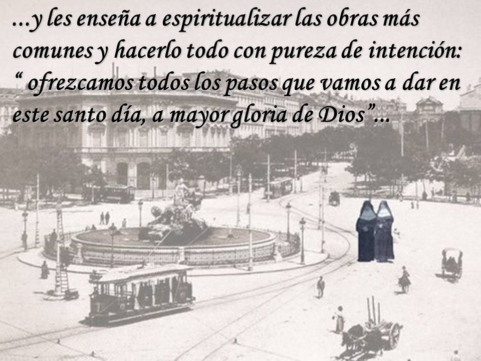 ...y les enseña a espiritualizar las obras más comunes y hacerlo todo con pureza de intención: ofrezcamos todos los pasos que vamos a dar en este santo día, a mayor gloria de Dios ...